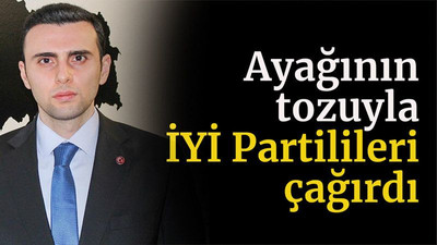 Ayağının tozuyla İYİ Partilileri çağırdı